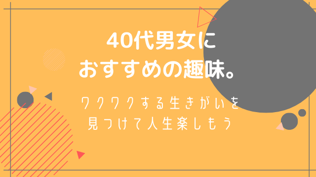 40代男女におすすめの趣味 ワクワクする生きがいを見つけて人生楽しもう ねこマナ部